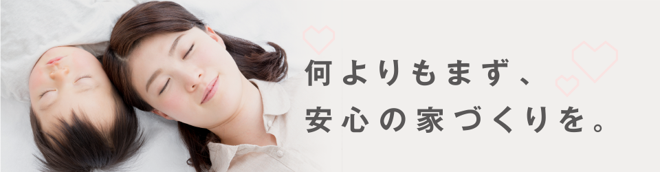 何よりもまず、安心の家づくりを。